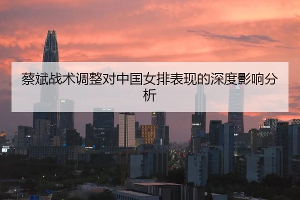 蔡斌战术调整对中国女排表现的深度影响分析