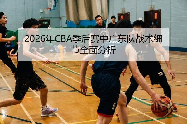 2026年CBA季后赛中广东队战术细节全面分析