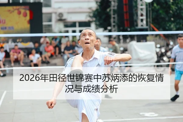 2026年田径世锦赛中苏炳添的恢复情况与成绩分析