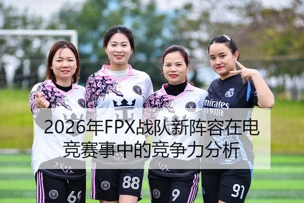 2026年FPX战队新阵容在电竞赛事中的竞争力分析