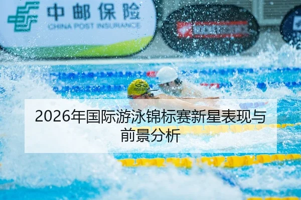 2026年国际游泳锦标赛新星表现与前景分析