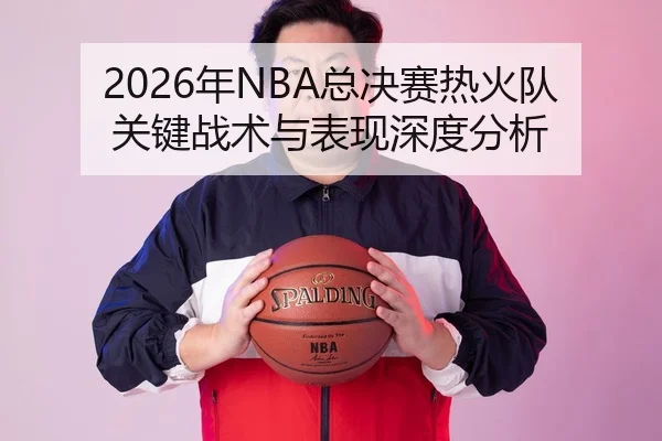 2026年NBA总决赛热火队关键战术与表现深度分析
