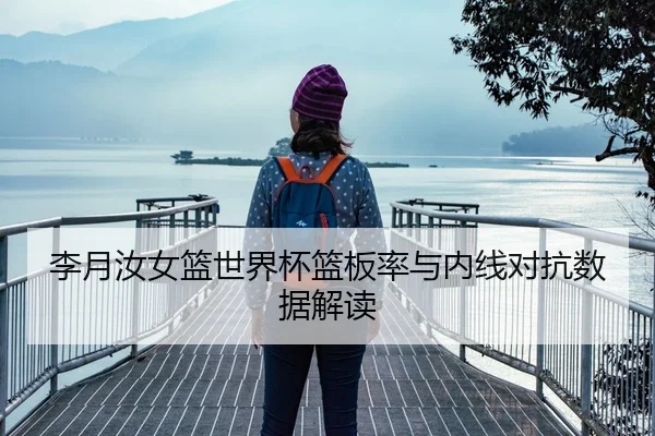 李月汝女篮世界杯篮板率与内线对抗数据解读