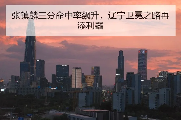 张镇麟三分命中率飙升，辽宁卫冕之路再添利器