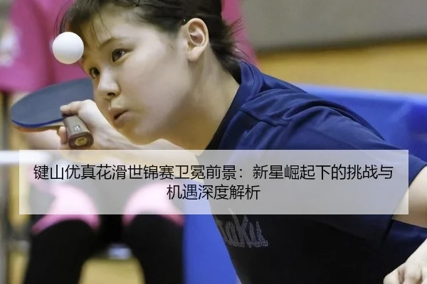jian-shan-you-zhen-hua-hua-shi-jin-sai-wei-mian-qian-jing-xin-xing-jue-qi-xia-de-tiao-zhan-yu-ji-yu-shen-du-jie-xi-3-681.jpg