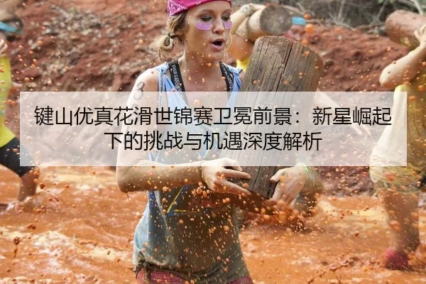 键山优真花滑世锦赛卫冕前景：新星崛起下的挑战与机遇深度解析