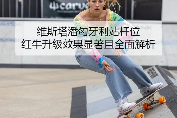 维斯塔潘匈牙利站杆位 红牛升级效果显著且全面解析
