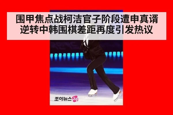 围甲焦点战柯洁官子阶段遭申真谞逆转中韩围棋差距再度引发热议