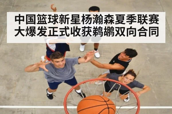 中国篮球新星杨瀚森夏季联赛大爆发正式收获鹈鹕双向合同