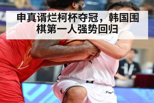 申真谞烂柯杯夺冠，韩国围棋第一人强势回归
