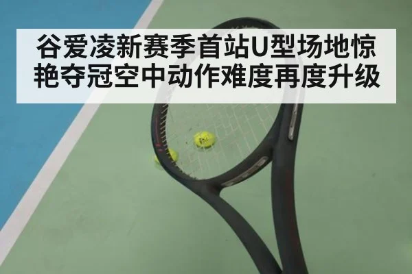 谷爱凌新赛季首站U型场地惊艳夺冠空中动作难度再度升级
